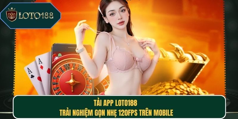 Tải App Loto188 | Trải Nghiệm Gọn Nhẹ 120FPS Trên Mobile